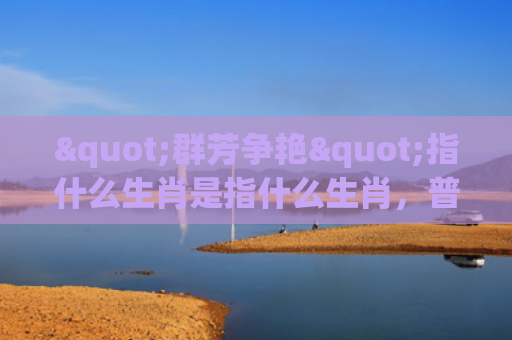 "群芳争艳"指什么生肖是指什么生肖，普及星座常识