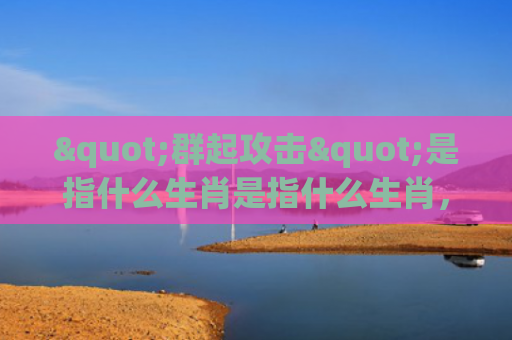 "群起攻击"是指什么生肖是指什么生肖，星座解读落实