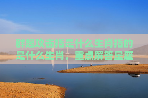 群起攻击指是什么生肖指的是什么生肖，重点解答星座释义