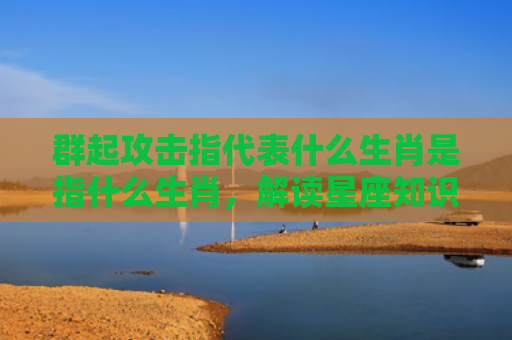 群起攻击指代表什么生肖是指什么生肖，解读星座知识