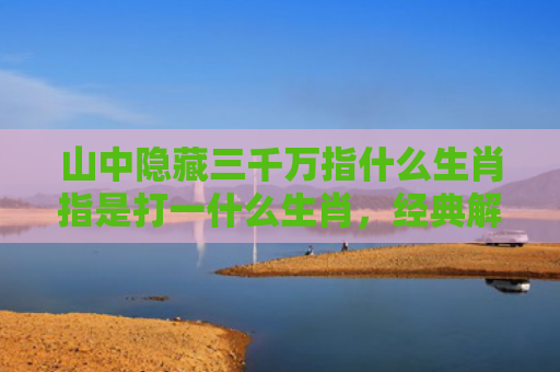 山中隐藏三千万指什么生肖指是打一什么生肖，经典解答星座知识
