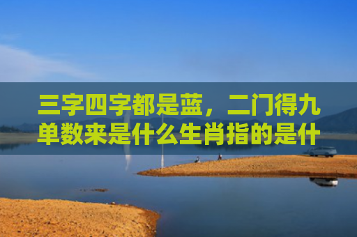 三字四字都是蓝，二门得九单数来是什么生肖指的是什么生肖，普及星座常识