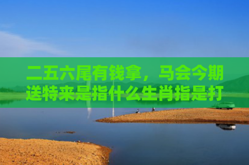 二五六尾有钱拿，马会今期送特来是指什么生肖指是打一什么生肖，星座解读落实