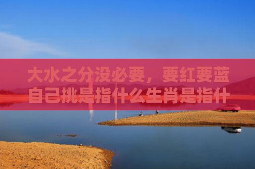 大水之分没必要，要红要蓝自己挑是指什么生肖是指什么生肖，普及星座常识