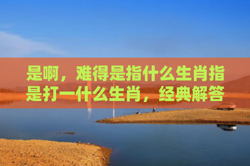 是啊，难得是指什么生肖指是打一什么生肖，经典解答星座知识