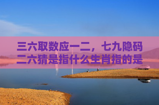 三六取数应一二，七九隐码二六猜是指什么生肖指的是什么生肖，普及星座常识