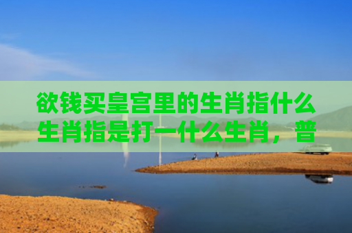 欲钱买皇宫里的生肖指什么生肖指是打一什么生肖，普及星座常识