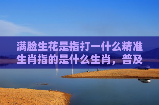 满脸生花是指打一什么精准生肖指的是什么生肖，普及星座常识