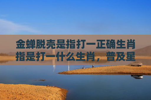 金蝉脱壳是指打一正确生肖指是打一什么生肖，普及星座常识