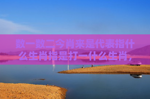 数一数二今肖来是代表指什么生肖指是打一什么生肖，精选星座解释