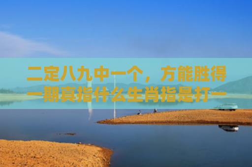 二定八九中一个，方能胜得一期真指什么生肖指是打一什么生肖，解读星座知识