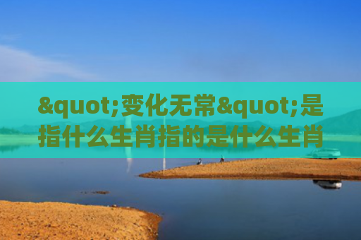 "变化无常"是指什么生肖指的是什么生肖，精选星座解释