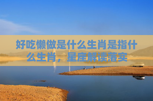 好吃懒做是什么生肖是指什么生肖，星座解读落实