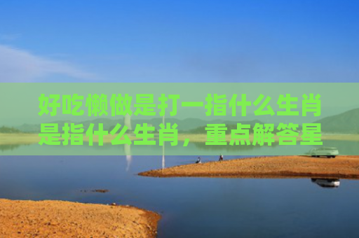 好吃懒做是打一指什么生肖是指什么生肖，重点解答星座释义