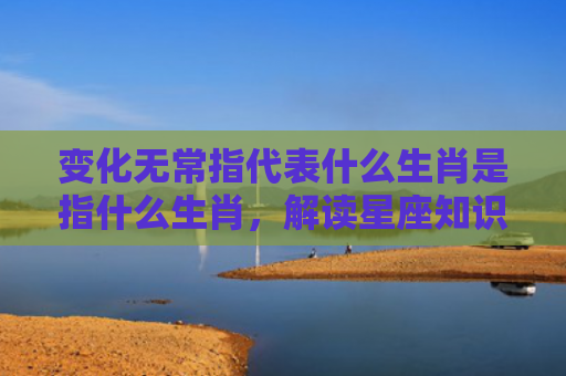 变化无常指代表什么生肖是指什么生肖，解读星座知识