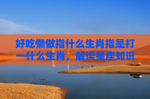好吃懒做指什么生肖指是打一什么生肖，解读星座知识