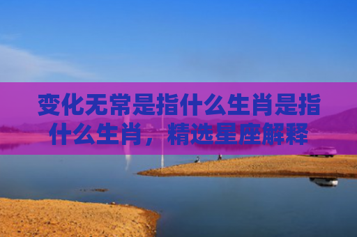变化无常是指什么生肖是指什么生肖，精选星座解释