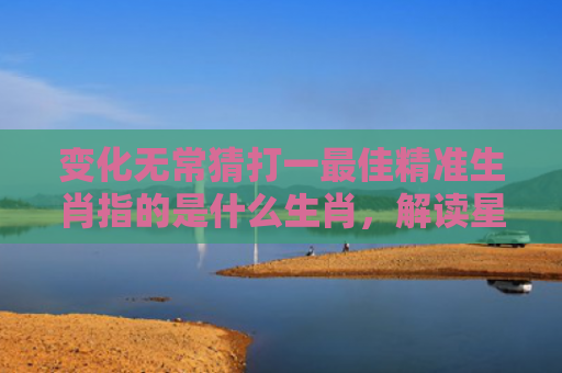 变化无常猜打一最佳精准生肖指的是什么生肖，解读星座知识