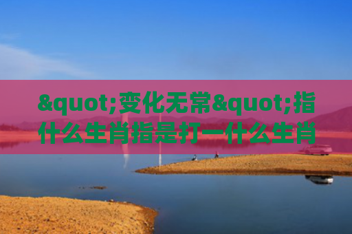 "变化无常"指什么生肖指是打一什么生肖，普及星座常识