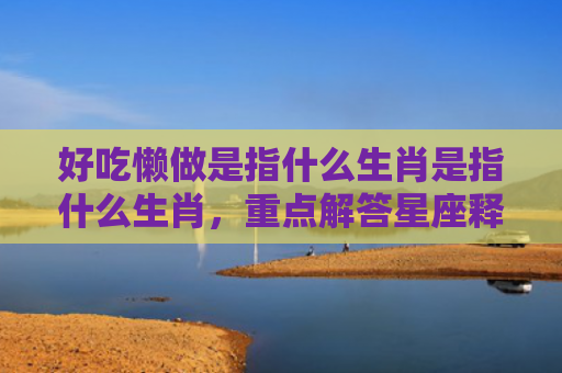 好吃懒做是指什么生肖是指什么生肖，重点解答星座释义
