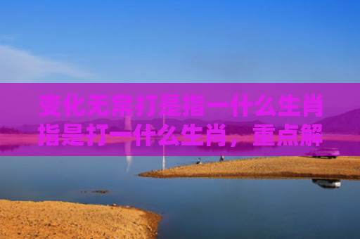 变化无常打是指一什么生肖指是打一什么生肖，重点解答星座释义