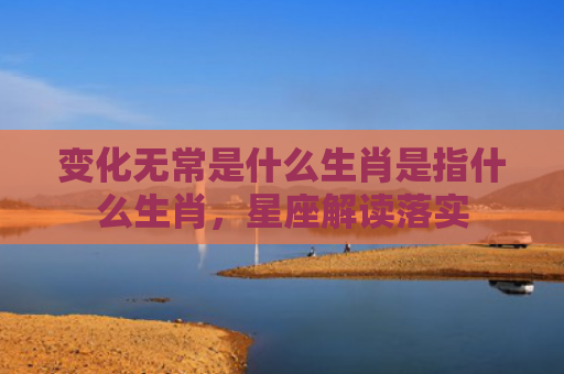变化无常是什么生肖是指什么生肖，星座解读落实