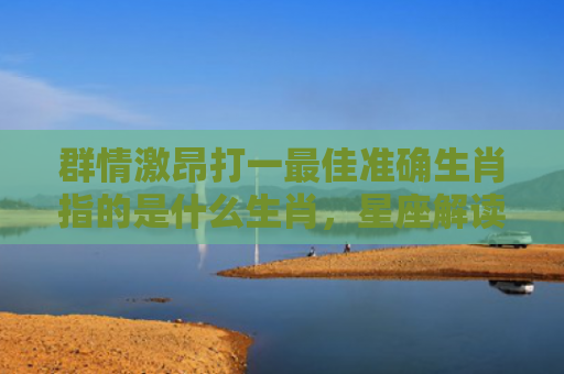 群情激昂打一最佳准确生肖指的是什么生肖，星座解读落实