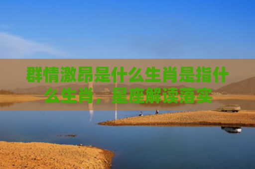 群情激昂是什么生肖是指什么生肖，星座解读落实
