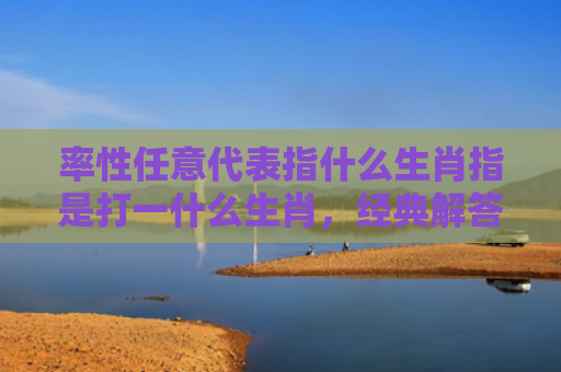 率性任意代表指什么生肖指是打一什么生肖，经典解答星座知识