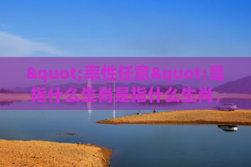 "率性任意"是指什么生肖是指什么生肖，重点解答星座释义