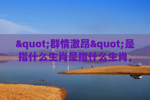 "群情激昂"是指什么生肖是指什么生肖，经典解答星座知识
