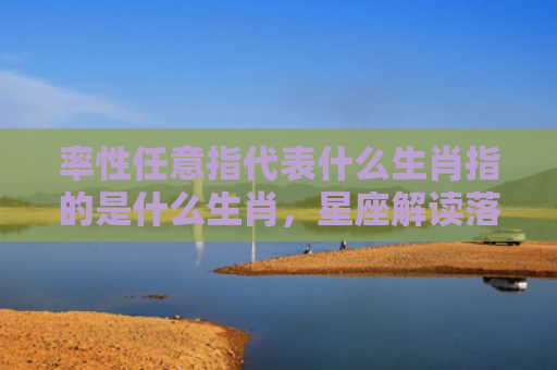 率性任意指代表什么生肖指的是什么生肖，星座解读落实