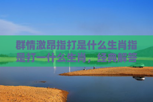 群情激昂指打是什么生肖指是打一什么生肖，经典解答星座知识