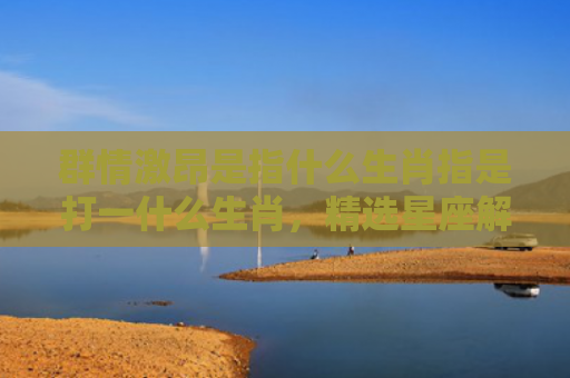 群情激昂是指什么生肖指是打一什么生肖，精选星座解释