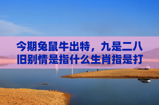 今期兔鼠牛出特，九是二八旧别情是指什么生肖指是打一什么生肖，经典解答星座知识