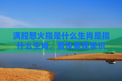 满腔怒火指是什么生肖是指什么生肖，普及星座常识