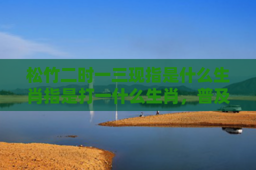 松竹二时一三现指是什么生肖指是打一什么生肖，普及星座常识