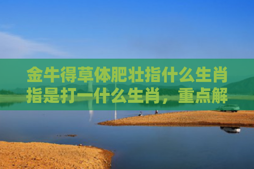金牛得草体肥壮指什么生肖指是打一什么生肖，重点解答星座释义