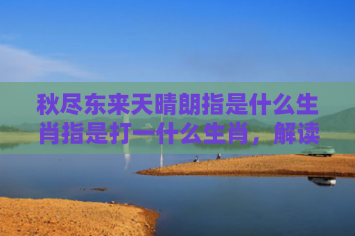 秋尽东来天晴朗指是什么生肖指是打一什么生肖，解读星座知识