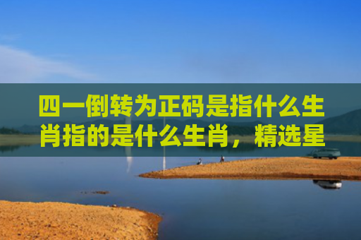 四一倒转为正码是指什么生肖指的是什么生肖，精选星座解释