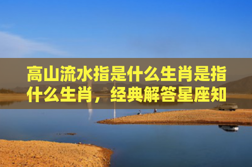 高山流水指是什么生肖是指什么生肖，经典解答星座知识