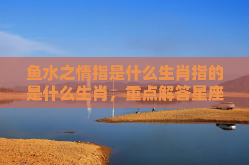 鱼水之情指是什么生肖指的是什么生肖，重点解答星座释义