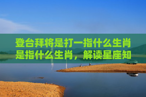 登台拜将是打一指什么生肖是指什么生肖，解读星座知识