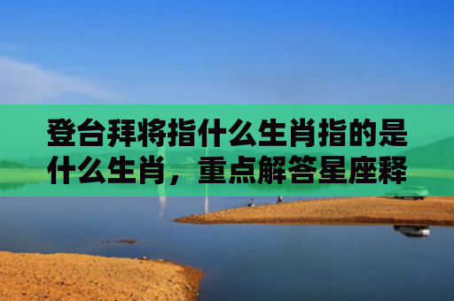 登台拜将指什么生肖指的是什么生肖，重点解答星座释义