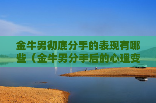 金牛男彻底分手的表现有哪些（金牛男分手后的心理变化）