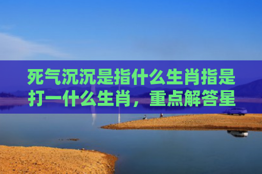 死气沉沉是指什么生肖指是打一什么生肖，重点解答星座释义