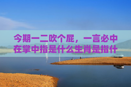 今期一二吹个屁，一言必中在掌中指是什么生肖是指什么生肖，普及星座常识