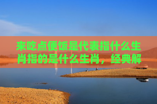 来吃点便饭是代表指什么生肖指的是什么生肖，经典解答星座知识