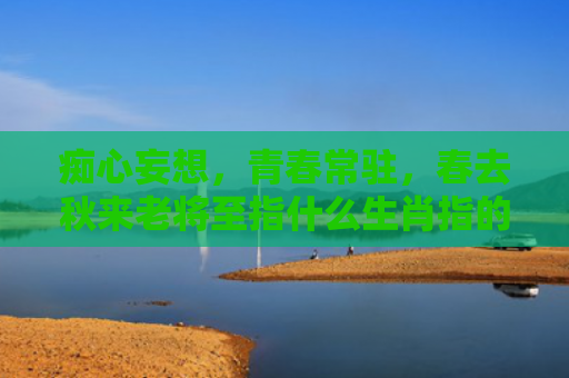 痴心妄想，青春常驻，春去秋来老将至指什么生肖指的是什么生肖，精选星座解释