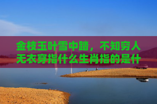 金枝玉叶雪中踏，不知穷人无衣穿指什么生肖指的是什么生肖，解读星座知识
